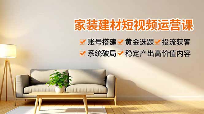 家装建材短视频运营课，账号搭建、黄金选题、投流获客，系统破局，稳定产出高价值内容-聚星云网创