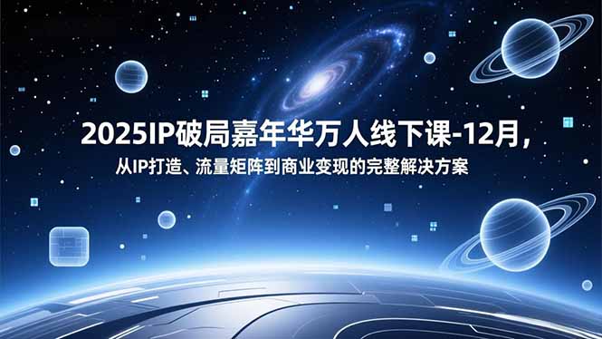 2025IP破局嘉年华万人线下课-12月，从IP打造、流量矩阵到商业变现的完整解决方案-聚星云网创