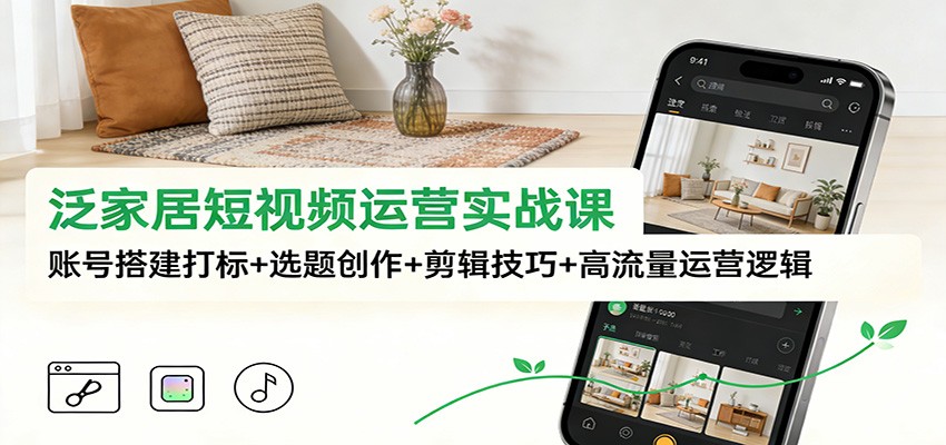 泛家居短视频运营实战课：账号搭建打标+选题创作+剪辑技巧+高流量运营逻辑-聚星云网创
