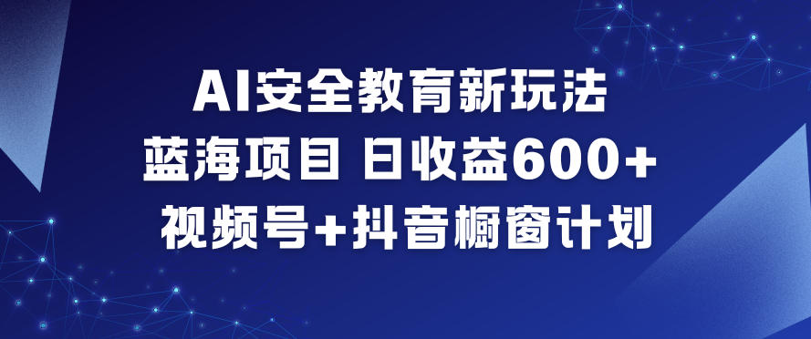 AI安全教育新玩法，蓝海项目，日收益6张+，视频号+抖音橱窗计划-聚星云网创