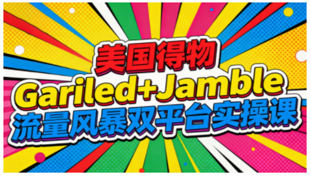 美国得物Gariled+Jamble流量风暴双平台实操课，两大美国热门平台全流程运营-聚星云网创