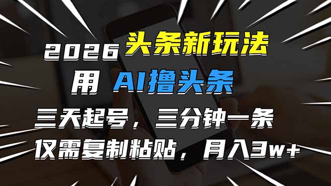 2026最新头条玩法，用AI撸头条，3天必起号，3分钟1条，只需要复制粘贴，简单月入3W+-聚星云网创