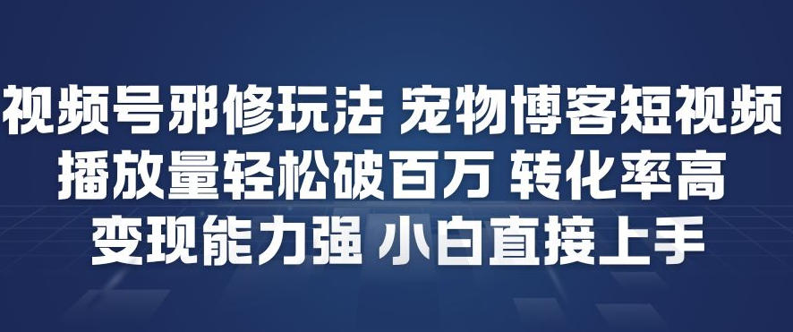视频号邪修玩法宠物博客短视频，播放量轻松破百万，转化率高，变现能力强，小白直接上手-聚星云网创