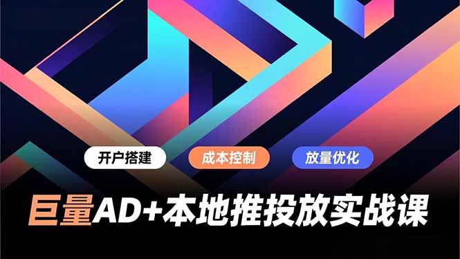 巨量AD+本地推投放实战课，开户搭建、成本控制、放量优化，有效提升商家线上获客与转化效率-聚星云网创