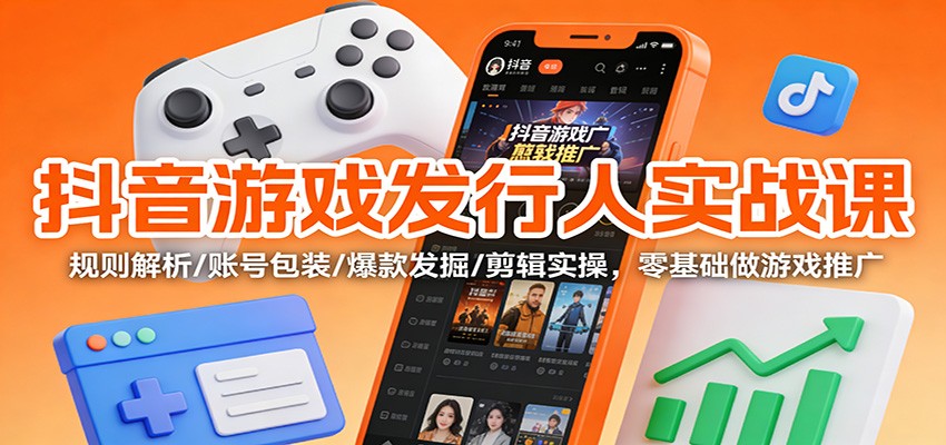 抖音游戏发行人实战课：规则解析/账号包装/爆款发掘 /剪辑实操，零基础做游戏推广-聚星云网创