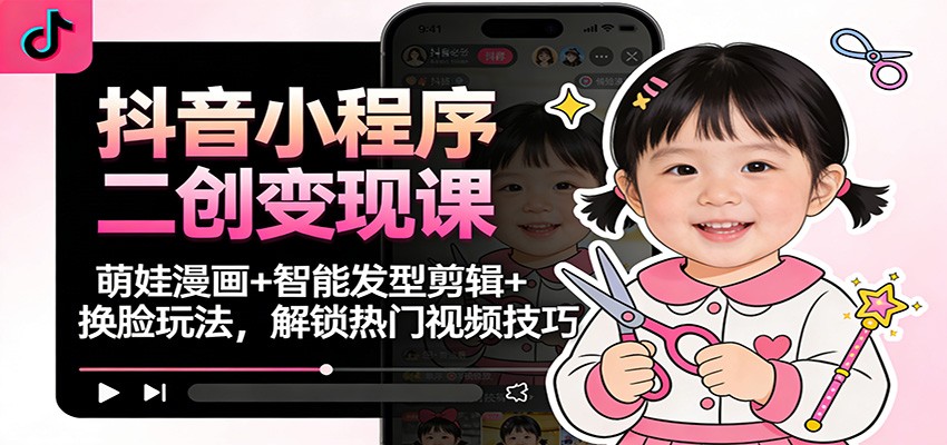 抖音小程序二创变现课：萌娃漫画+智能发型剪辑+换脸玩法，解锁热门视频技巧-聚星云网创