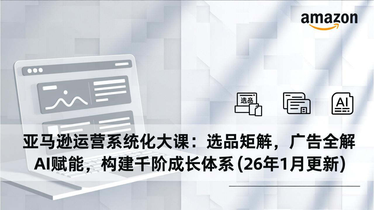 亚马逊运营系统化大课：选品矩阵，广告全解，AI赋能，构建千阶成长体系(26年1月更新-聚星云网创