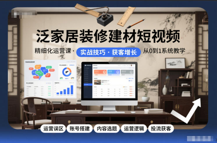 泛家居装修建材短视频精细化运营课，运营误区+账号搭建+内容选题+运营逻辑+投流获客-聚星云网创