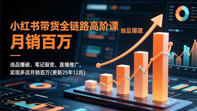 小红书带货全链路高阶课，选品爆破、笔记裂变、直播推广，实现多店月销百万(更新25年12月-聚星云网创