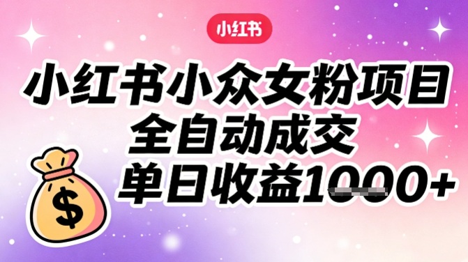 小红书小众女粉项目，全自动成交，单日收益多张-聚星云网创