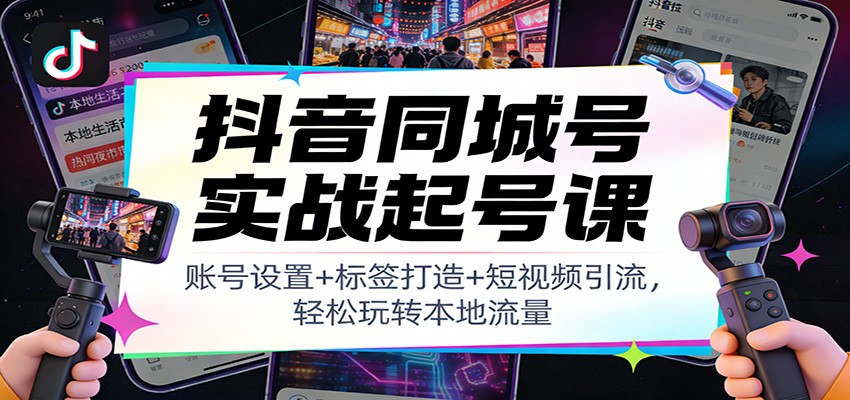 抖音同城号实战起号课：账号设置+标签打造+短视频引流，轻松玩转本地流量-聚星云网创