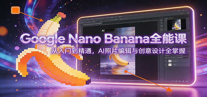 Google Nano Banana全能课：从入门到精通，AI照片编辑与创意设计全掌握-聚星云网创