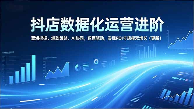 抖店数据化运营进阶，蓝海挖掘、爆款策略、AI协同，数据驱动，实现ROI与规模双增长(更新-聚星云网创