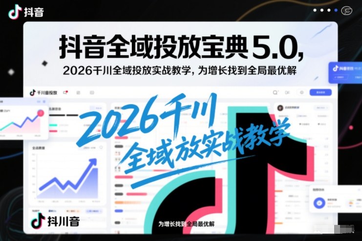 抖音全域投放宝典5.0，2026千川全域投放实战教学，为增长找到全局最优解-聚星云网创