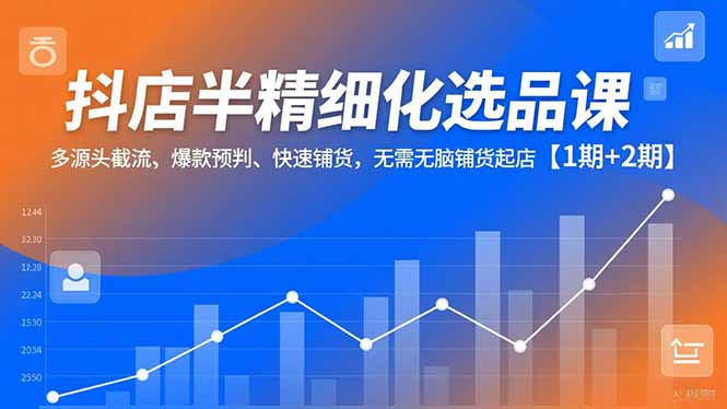 抖店半精细化选品课，多源头截流、爆款预判、快速铺货，无脑铺货起店【1期+2期】-聚星云网创