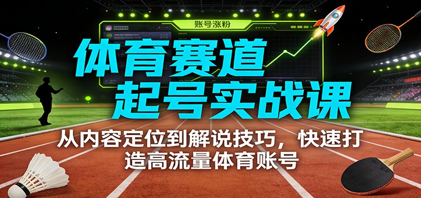 体育赛道起号实战课：从内容定位到解说技巧，快速打造高流量体育账号-聚星云网创