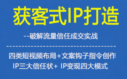获客型IP打造，破解流量信任成，四类短视频布局+文案钩子指令创作IP三大信任状+IP变现四大模式-聚星云网创