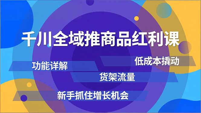 千川全域推商品红利课，功能详解、低成本撬动、货架流量，新手抓住增长机会-聚星云网创