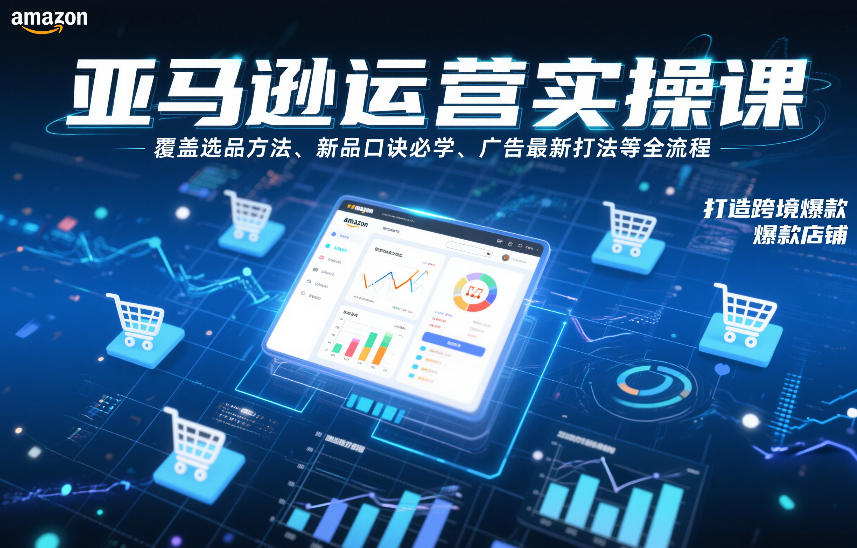 亚马逊运营实操课，覆盖选品方法、新品口诀必学、广告最新打法等全流程，打造跨境爆款店铺-聚星云网创