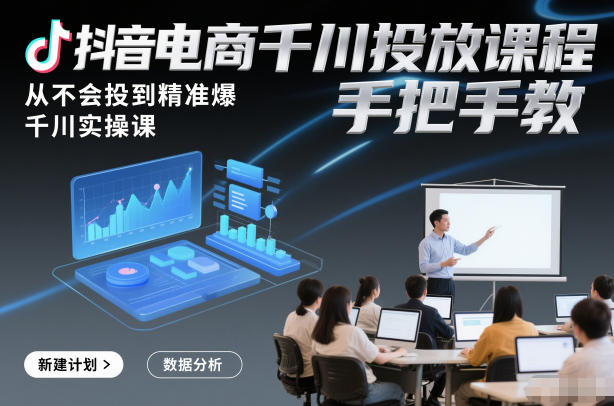 抖音电商千川投放课程，从不会投到精准爆，千川实操课，手把手教-聚星云网创