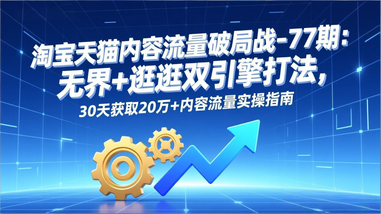 淘宝天猫内容流量破局战-77期：无界+逛逛双引擎打法，30天获取20万+内容流量实操指南-聚星云网创