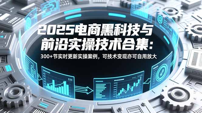 2025电商黑科技与前沿实操技术合集：300+节实时更新实操案例，可技术变现亦可自用放大-聚星云网创