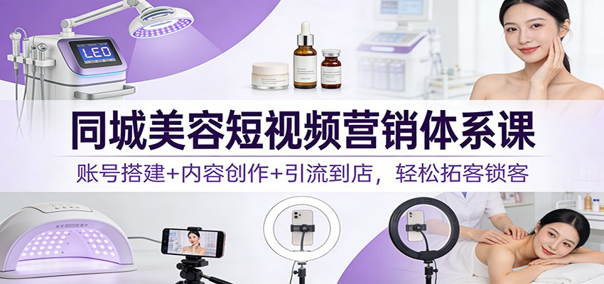 同城美容短视频营销体系课：账号搭建+内容创作+引流到店，轻松拓客锁客-聚星云网创