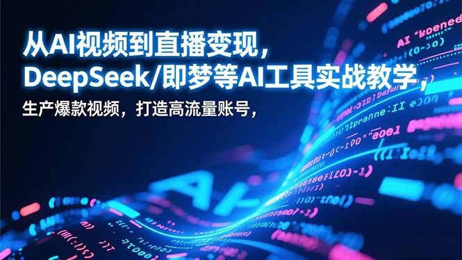 从AI视频到直播变现，DeepSeek/即梦等AI工具实战教学，生产爆款视频，打造高流量账号-聚星云网创