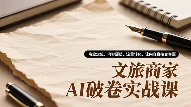 文旅商家AI破卷实战课，商业定位、内容爆破、流量转化，让内容直接变客源-聚星云网创