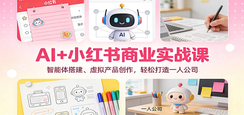 AI+小红书商业实战课：智能体搭建、虚拟产品创作，轻松打造一人公司-聚星云网创