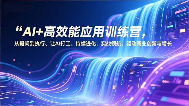 AI+高效能应用训练营，从提问到执行、让AI打工、持续进化，实战领航，驱动商业创新与增长-聚星云网创