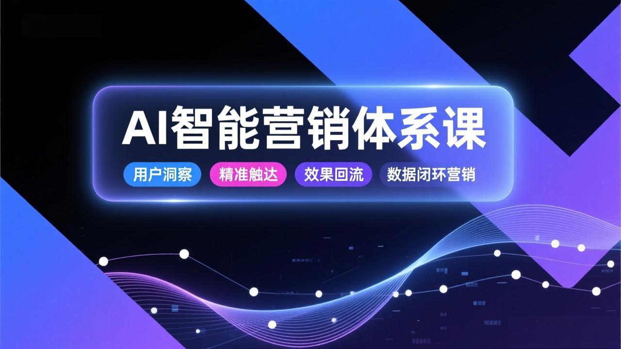 AI智能营销体系课，从用户洞察、精准触达到效果回流的数据闭环营销，提升整体营销效率与转化率-聚星云网创