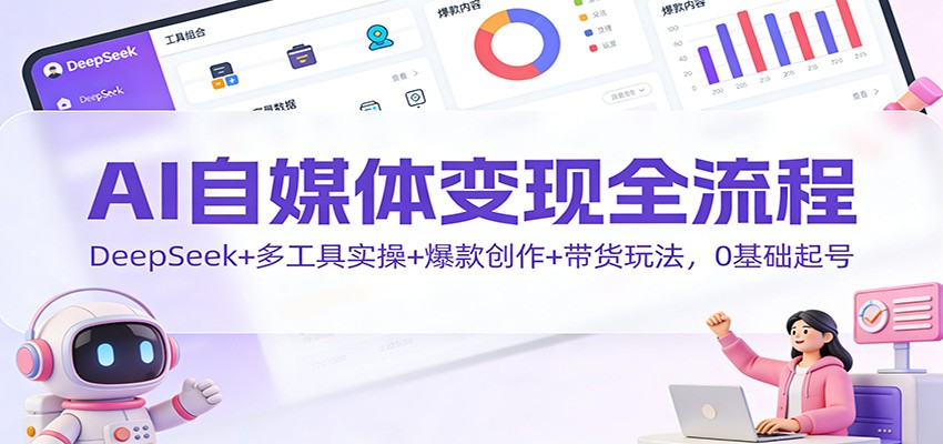 AI自媒体变现全流程：DeepSeek+多工具实操+爆款创作+带货玩法，0基础起号-聚星云网创
