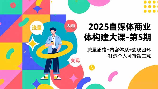 2025自媒体商业体构建大课-第5期，流量思维+内容体系+变现闭环，打造个人可持续生意-聚星云网创