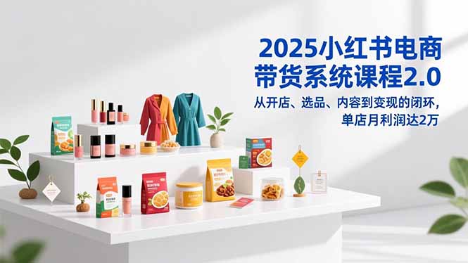 2025小红书电商带货系统课程2.0，从开店、选品、内容到变现的闭环，单店月利润达2万-聚星云网创