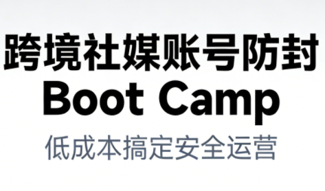 跨境社媒账号防封Boot Camp，低成本搞定社媒账号安全与长期运营-聚星云网创