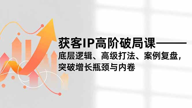 获客IP高阶破局课，底层逻辑、高级打法、案例复盘，突破增长瓶颈与内卷-聚星云网创