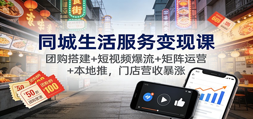 同城生活服务变现课：团购搭建+短视频爆流+矩阵运营+本地推，门店营收暴涨-聚星云网创