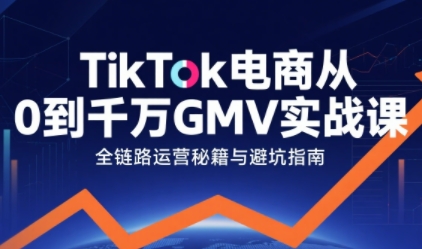 TikTok电商从0到千万GMV实战课，从0到1拆解实战秘籍(更新)-聚星云网创