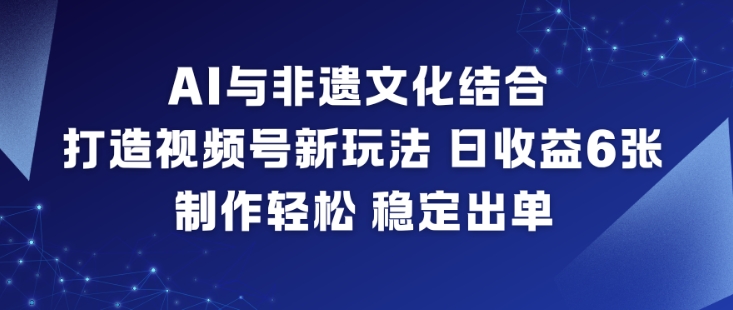 AI与非遗文化结合，打造视频号新玩法，日收益6张，制作轻松，稳定出单-聚星云网创