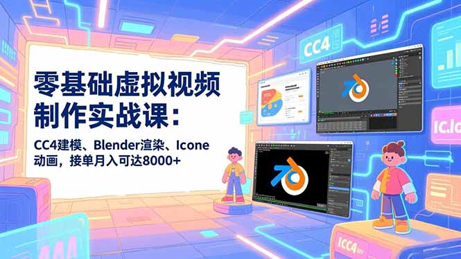 零基础虚拟视频制作实战课：CC4建模、Blender渲染、Iclone动画，接单月入可达8000+-聚星云网创
