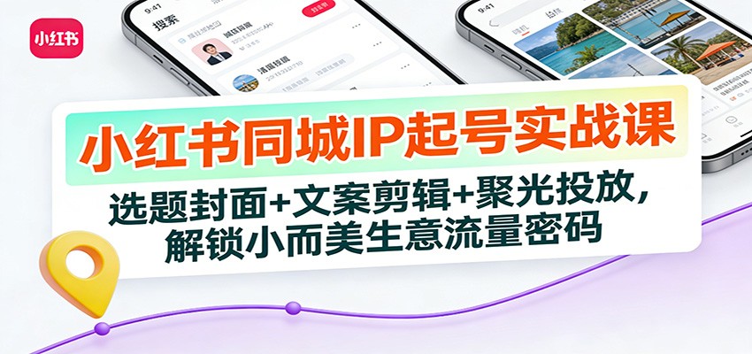 小红书同城IP起号实战课：选题封面+文案剪辑+聚光投放，解锁小而美生意流量密码-聚星云网创