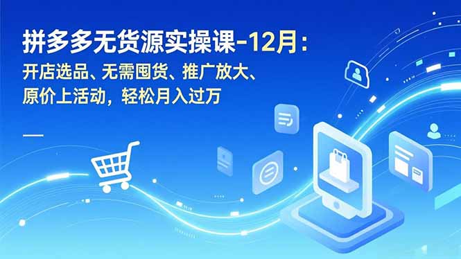 拼多多无货源实操课-12月：开店选品、无需囤货、推广放大、原价上活动，轻松月入过万-聚星云网创