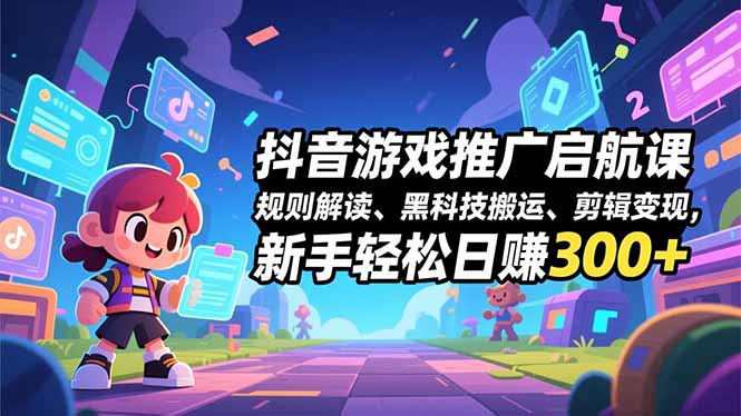 抖音游戏推广启航课，规则解读、黑科技搬运、剪辑变现，新手轻松日赚300+-聚星云网创