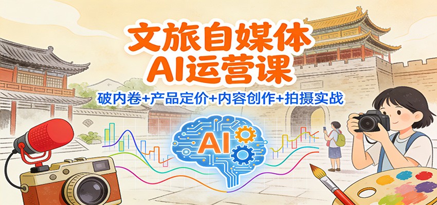文旅自媒体AI运营课：破内卷+产品定价+内容创作+拍摄实战-聚星云网创