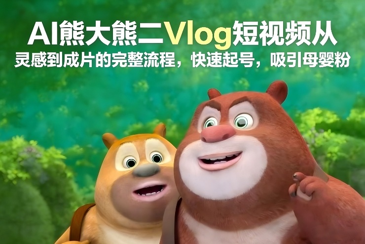 AI熊大熊二Vlog短视频从灵感到成片的完整流程，快速起号，吸引母婴粉-聚星云网创