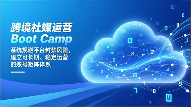 跨境社媒运营Boot Camp：系统规避平台封禁风险，建立可长期、稳定运营的账号矩阵体系-聚星云网创