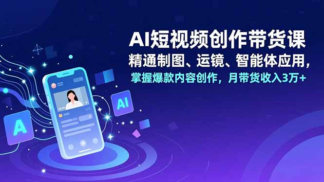 AI短视频创作带货课，精通制图、运镜、智能体应用，掌握爆款内容创作，月带货收入3万+-聚星云网创