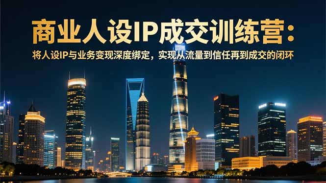 商业人设IP成交训练营-12月：将人设IP与业务变现深度绑定，从流量到信任再到成交闭环-聚星云网创