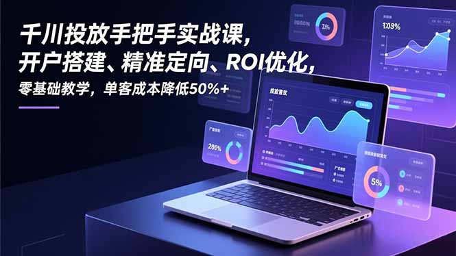 千川投放手把手实战课，开户搭建、精准定向、ROI优化，零基础教学，单客成本降低50%+-聚星云网创
